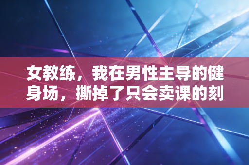 女教练,我在男性主导的健身场,撕掉了只会卖课的刻板标签 女教练,我在男性主导的健身场,撕掉了只会卖课的刻板标签