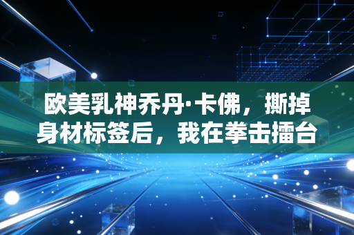 欧美乳神乔丹·卡佛,撕掉身材标签后,我在拳击擂台上活成了真正的女王 欧美乳神乔丹·卡佛,撕掉身材标签后,我在拳击擂台上活成了真正的女王