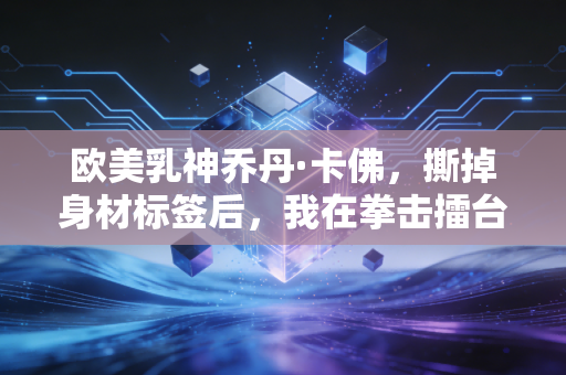 欧美乳神乔丹·卡佛,撕掉身材标签后,我在拳击擂台上活成了真正的女王 欧美乳神乔丹·卡佛,撕掉身材标签后,我在拳击擂台上活成了真正的女王