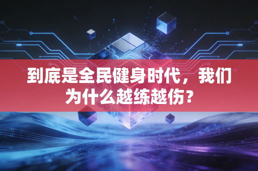 到底是全民健身时代,我们为什么越练越伤? 到底是全民健身时代,我们为什么越练越伤?