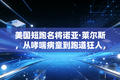 美国短跑名将诺亚·莱尔斯，从哮喘病童到跑道狂人，他活成了最不讨喜却最真实的传奇