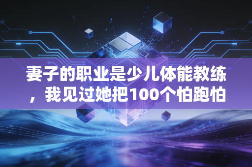 妻子的职业是少儿体能教练,我见过她把100个怕跑怕跳的孩子,养出了敢冲敢摔的野蛮生命力 妻子的职业是少儿体能教练,我见过她把100个怕跑怕跳的孩子,养出了敢冲敢摔的野蛮生命力