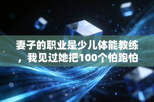 妻子的职业是少儿体能教练,我见过她把100个怕跑怕跳的孩子,养出了敢冲敢摔的野蛮生命力 妻子的职业是少儿体能教练,我见过她把100个怕跑怕跳的孩子,养出了敢冲敢摔的野蛮生命力