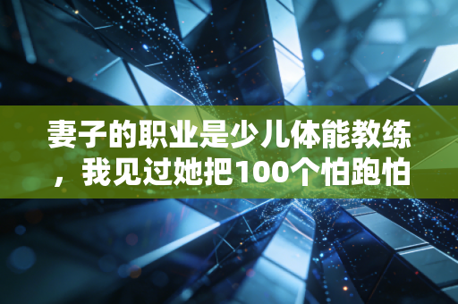 妻子的职业是少儿体能教练，我见过她把100个怕跑怕跳的孩子，养出了敢冲敢摔的野蛮生命力