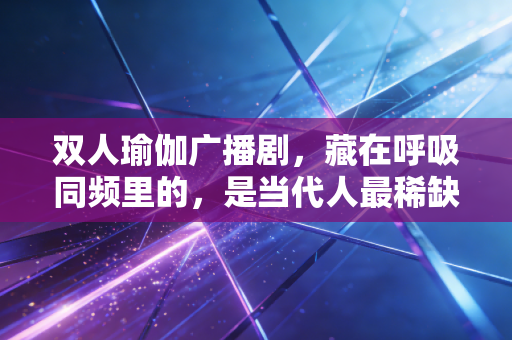 双人瑜伽广播剧,藏在呼吸同频里的,是当代人最稀缺的情绪解药 双人瑜伽广播剧,藏在呼吸同频里的,是当代人最稀缺的情绪解药