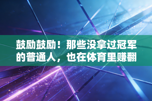 鼓励鼓励!那些没拿过冠军的普通人,也在体育里赚翻了人生 鼓励鼓励!那些没拿过冠军的普通人,也在体育里赚翻了人生