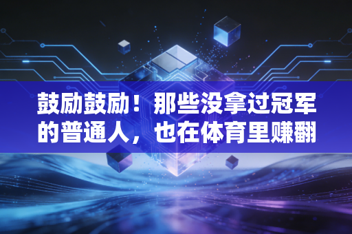 鼓励鼓励!那些没拿过冠军的普通人,也在体育里赚翻了人生 鼓励鼓励!那些没拿过冠军的普通人,也在体育里赚翻了人生
