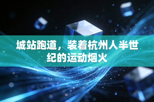 城站跑道，装着杭州人半世纪的运动烟火