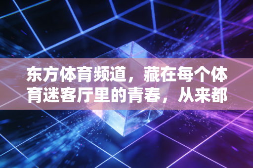 东方体育频道，藏在每个体育迷客厅里的青春，从来都没走远