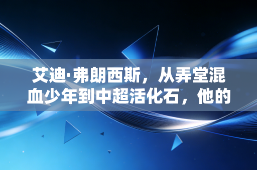艾迪·弗朗西斯，从弄堂混血少年到中超活化石，他的故事藏着中国足球最真实的烟火气