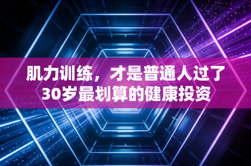 肌力训练，才是普通人过了30岁最划算的健康投资