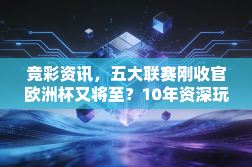 竞彩资讯，五大联赛刚收官欧洲杯又将至？10年资深玩家亲测有效的避坑指南