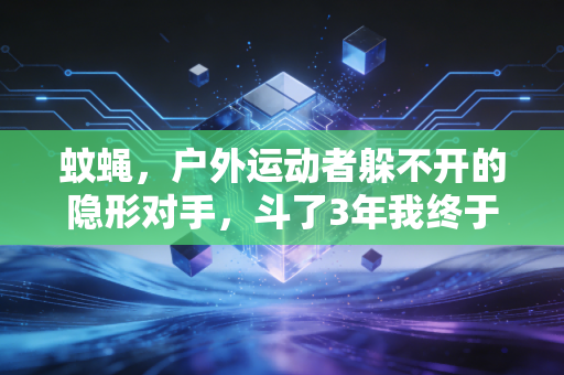 蚊蝇,户外运动者躲不开的隐形对手,斗了3年我终于摸透了它们的软肋 蚊蝇,户外运动者躲不开的隐形对手,斗了3年我终于摸透了它们的软肋