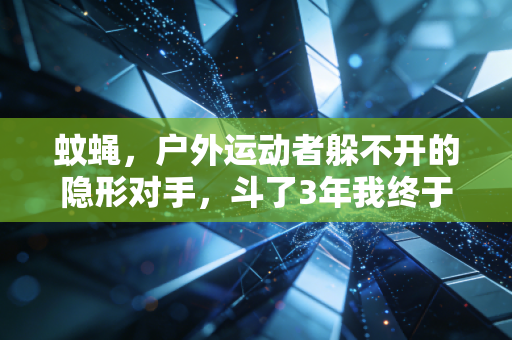 蚊蝇,户外运动者躲不开的隐形对手,斗了3年我终于摸透了它们的软肋 蚊蝇,户外运动者躲不开的隐形对手,斗了3年我终于摸透了它们的软肋