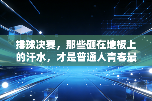排球决赛，那些砸在地板上的汗水，才是普通人青春最响的回音