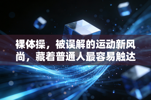 裸体操,被误解的运动新风尚,藏着普通人最容易触达的身体自由 裸体操,被误解的运动新风尚,藏着普通人最容易触达的身体自由