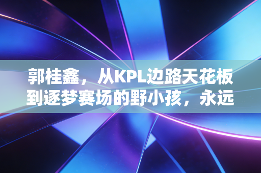郭桂鑫,从KPL边路天花板到逐梦赛场的野小孩,永远不缺从头再来的勇气 郭桂鑫,从KPL边路天花板到逐梦赛场的野小孩,永远不缺从头再来的勇气