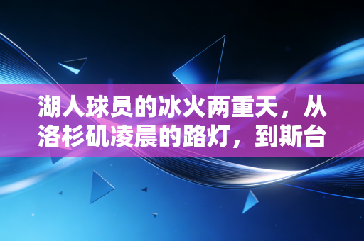 湖人球员的冰火两重天,从洛杉矶凌晨的路灯,到斯台普斯的欢呼与嘘声 湖人球员的冰火两重天,从洛杉矶凌晨的路灯,到斯台普斯的欢呼与嘘声
