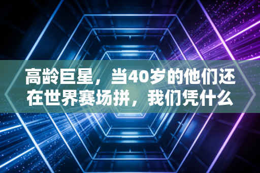 高龄巨星,当40岁的他们还在世界赛场拼,我们凭什么说老了就动不了 高龄巨星,当40岁的他们还在世界赛场拼,我们凭什么说老了就动不了