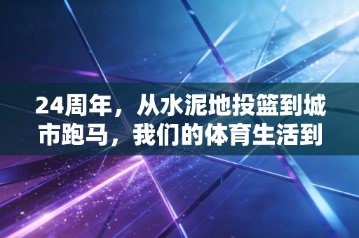 24周年,从水泥地投篮到城市跑马,我们的体育生活到底变了多少? 24周年,从水泥地投篮到城市跑马,我们的体育生活到底变了多少?