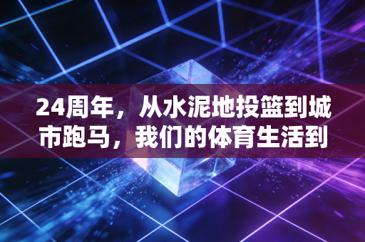24周年,从水泥地投篮到城市跑马,我们的体育生活到底变了多少? 24周年,从水泥地投篮到城市跑马,我们的体育生活到底变了多少?