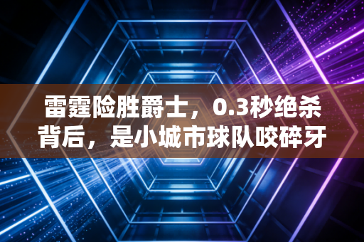 雷霆险胜爵士,0.3秒绝杀背后,是小城市球队咬碎牙的逆袭童话 雷霆险胜爵士,0.3秒绝杀背后,是小城市球队咬碎牙的逆袭童话