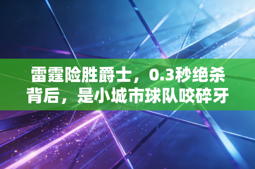 雷霆险胜爵士,0.3秒绝杀背后,是小城市球队咬碎牙的逆袭童话 雷霆险胜爵士,0.3秒绝杀背后,是小城市球队咬碎牙的逆袭童话