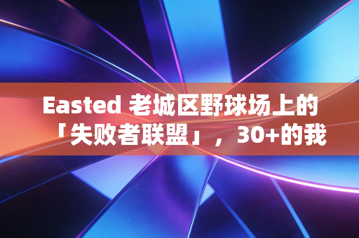 Easted 老城区野球场上的「失败者联盟」,30+的我们,还在跟篮球较劲 Easted 老城区野球场上的「失败者联盟」,30+的我们,还在跟篮球较劲