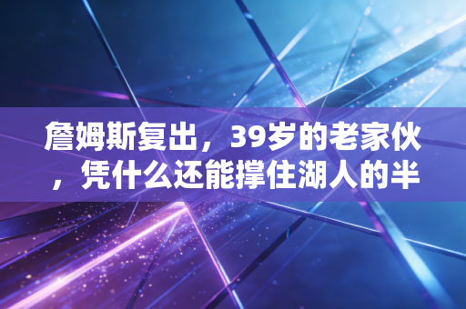詹姆斯复出,39岁的老家伙,凭什么还能撑住湖人的半片天? 詹姆斯复出,39岁的老家伙,凭什么还能撑住湖人的半片天?