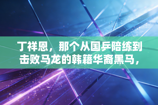丁祥恩,那个从国乒陪练到击败马龙的韩籍华裔黑马,从来不信命运的剧本 丁祥恩,那个从国乒陪练到击败马龙的韩籍华裔黑马,从来不信命运的剧本