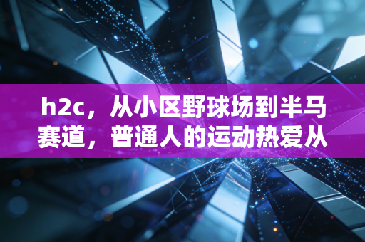h2c,从小区野球场到半马赛道,普通人的运动热爱从来不需要配速正义 h2c,从小区野球场到半马赛道,普通人的运动热爱从来不需要配速正义