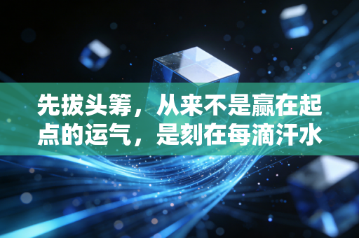 先拔头筹,从来不是赢在起点的运气,是刻在每滴汗水里的底气 先拔头筹,从来不是赢在起点的运气,是刻在每滴汗水里的底气