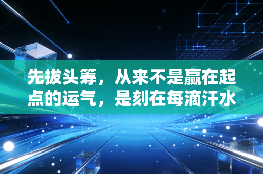 先拔头筹,从来不是赢在起点的运气,是刻在每滴汗水里的底气 先拔头筹,从来不是赢在起点的运气,是刻在每滴汗水里的底气