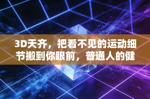 3D天齐,把看不见的运动细节搬到你眼前,普通人的健身终于不用瞎练了 3D天齐,把看不见的运动细节搬到你眼前,普通人的健身终于不用瞎练了