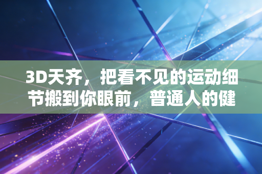 3D天齐,把看不见的运动细节搬到你眼前,普通人的健身终于不用瞎练了 3D天齐,把看不见的运动细节搬到你眼前,普通人的健身终于不用瞎练了