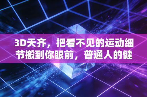 3D天齐,把看不见的运动细节搬到你眼前,普通人的健身终于不用瞎练了 3D天齐,把看不见的运动细节搬到你眼前,普通人的健身终于不用瞎练了