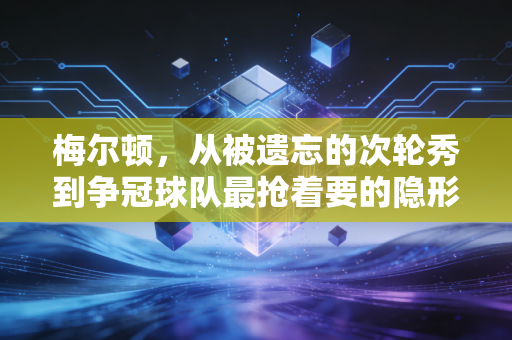 梅尔顿,从被遗忘的次轮秀到争冠球队最抢着要的隐形拼图 梅尔顿,从被遗忘的次轮秀到争冠球队最抢着要的隐形拼图
