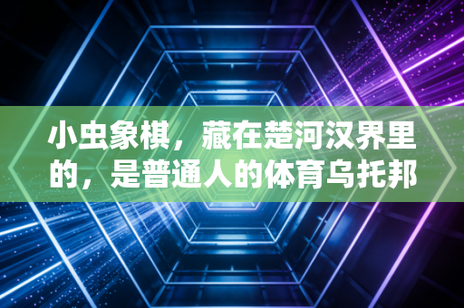 小虫象棋,藏在楚河汉界里的,是普通人的体育乌托邦 小虫象棋,藏在楚河汉界里的,是普通人的体育乌托邦