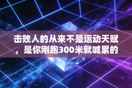 击败人的从来不是运动天赋,是你刚跑300米就喊累的放弃欲 击败人的从来不是运动天赋,是你刚跑300米就喊累的放弃欲