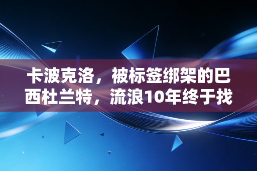 卡波克洛,被标签绑架的巴西杜兰特,流浪10年终于找到自己的主场 卡波克洛,被标签绑架的巴西杜兰特,流浪10年终于找到自己的主场