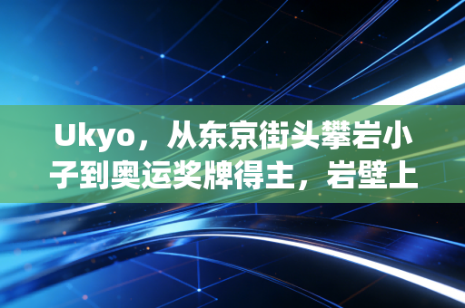 Ukyo,从东京街头攀岩小子到奥运奖牌得主,岩壁上的人生从来没有够得到的顶 Ukyo,从东京街头攀岩小子到奥运奖牌得主,岩壁上的人生从来没有够得到的顶