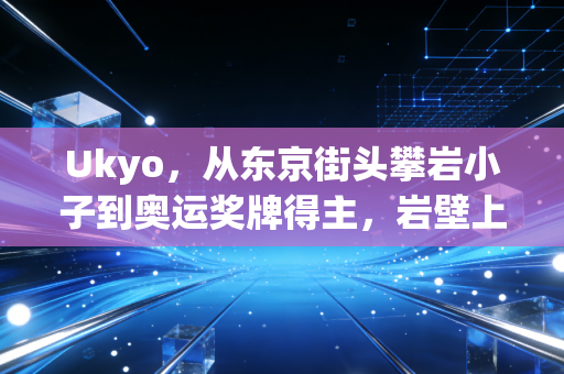 Ukyo,从东京街头攀岩小子到奥运奖牌得主,岩壁上的人生从来没有够得到的顶 Ukyo,从东京街头攀岩小子到奥运奖牌得主,岩壁上的人生从来没有够得到的顶