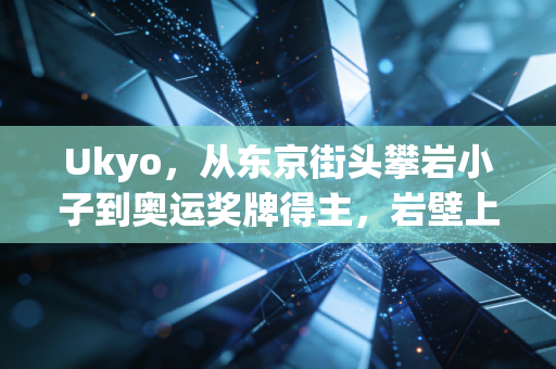 Ukyo，从东京街头攀岩小子到奥运奖牌得主，岩壁上的人生从来没有够得到的顶