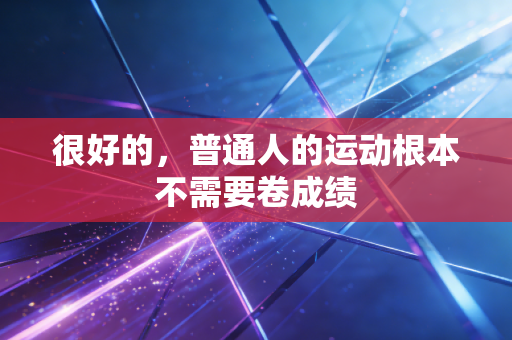 很好的,普通人的运动根本不需要卷成绩 很好的,普通人的运动根本不需要卷成绩
