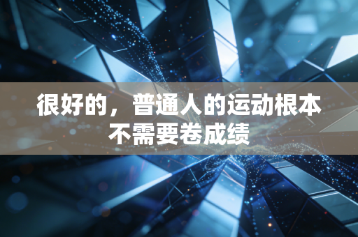 很好的,普通人的运动根本不需要卷成绩 很好的,普通人的运动根本不需要卷成绩
