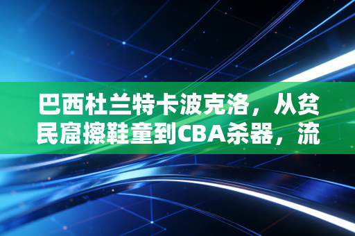 巴西杜兰特卡波克洛,从贫民窟擦鞋童到CBA杀器,流浪11年他比杜兰特更懂平民篮球的重量 巴西杜兰特卡波克洛,从贫民窟擦鞋童到CBA杀器,流浪11年他比杜兰特更懂平民篮球的重量