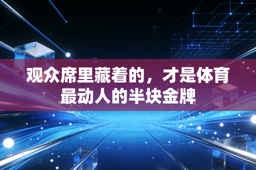 观众席里藏着的,才是体育最动人的半块金牌 观众席里藏着的,才是体育最动人的半块金牌