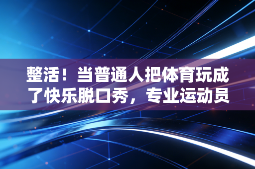 整活!当普通人把体育玩成了快乐脱口秀,专业运动员看了都得递麦 整活!当普通人把体育玩成了快乐脱口秀,专业运动员看了都得递麦