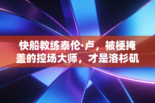 快船教练泰伦·卢,被梗掩盖的控场大师,才是洛杉矶最被低估的掌舵人 快船教练泰伦·卢,被梗掩盖的控场大师,才是洛杉矶最被低估的掌舵人