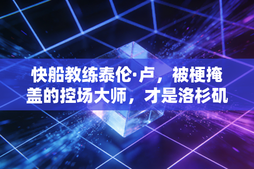 快船教练泰伦·卢,被梗掩盖的控场大师,才是洛杉矶最被低估的掌舵人 快船教练泰伦·卢,被梗掩盖的控场大师,才是洛杉矶最被低估的掌舵人